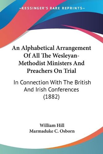 Cover image for An Alphabetical Arrangement of All the Wesleyan-Methodist Ministers and Preachers on Trial: In Connection with the British and Irish Conferences (1882)