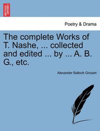 Cover image for The Complete Works of T. Nashe, ... Collected and Edited ... by ... A. B. G., Etc.