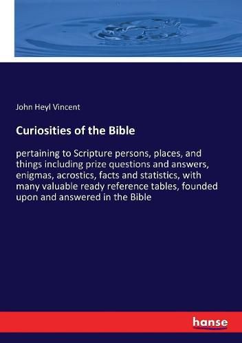 Curiosities of the Bible: pertaining to Scripture persons, places, and things including prize questions and answers, enigmas, acrostics, facts and statistics, with many valuable ready reference tables, founded upon and answered in the Bible