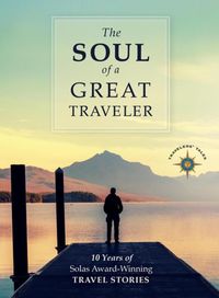 Cover image for The Soul of a Great Traveler: 10 Years of Solas Award-Winning Travel Stories