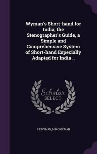 Cover image for Wyman's Short-Hand for India; The Stenographer's Guide, a Simple and Comprehensive System of Short-Hand Especially Adapted for India ..