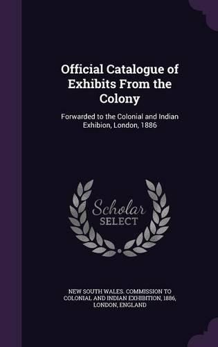 Cover image for Official Catalogue of Exhibits from the Colony: Forwarded to the Colonial and Indian Exhibion, London, 1886