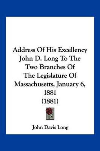 Cover image for Address of His Excellency John D. Long to the Two Branches of the Legislature of Massachusetts, January 6, 1881 (1881)