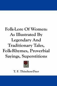 Cover image for Folk-Lore of Women: As Illustrated by Legendary and Traditionary Tales, Folk-Rhymes, Proverbial Sayings, Superstitions