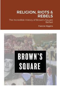 Cover image for Religion, Riots and Rebels, The Incredible History of Brown's Square