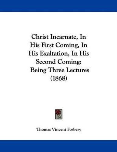 Cover image for Christ Incarnate, in His First Coming, in His Exaltation, in His Second Coming: Being Three Lectures (1868)