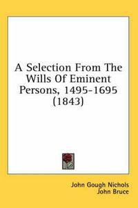 Cover image for A Selection from the Wills of Eminent Persons, 1495-1695 (1843)