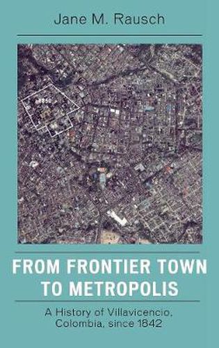 Cover image for From Frontier Town to Metropolis: A History of Villavicencio, Colombia, since 1842