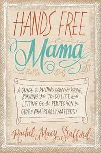 Cover image for Hands Free Mama: A Guide to Putting Down the Phone, Burning the To-Do List, and Letting Go of Perfection to Grasp What Really Matters!