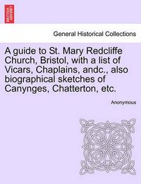 Cover image for A Guide to St. Mary Redcliffe Church, Bristol, with a List of Vicars, Chaplains, Andc., Also Biographical Sketches of Canynges, Chatterton, Etc.