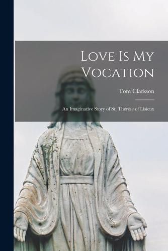 Cover image for Love is My Vocation; an Imaginative Story of St. The&#769;re&#768;se of Lisieux