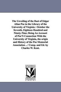 Cover image for The Unveiling of the Bust of Edgar Allan Poe in the Library of the University of Virginia: October the Seventh, Eighteen Hundred and Ninety-Nine; Bein