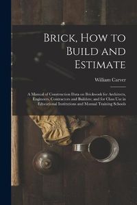 Cover image for Brick, How to Build and Estimate: a Manual of Construction Data on Brickwork for Architects, Engineers, Contractors and Builders; and for Class Use in Educational Institutions and Manual Training Schools