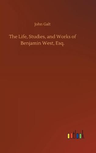 Cover image for The Life, Studies, and Works of Benjamin West, Esq.