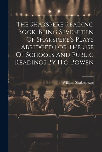 Cover image for The Shakspere Reading Book, Being Seventeen Of Shakspere's Plays Abridged For The Use Of Schools And Public Readings By H.c. Bowen