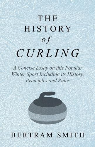 Cover image for The History of Curling - A Concise Essay on this Popular Winter Sport Including its History, Principles and Rules