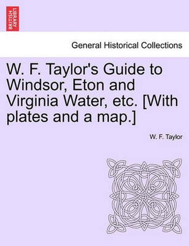 Cover image for W. F. Taylor's Guide to Windsor, Eton and Virginia Water, Etc. [With Plates and a Map.]