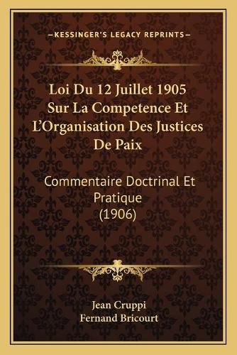 Loi Du 12 Juillet 1905 Sur La Competence Et L'Organisation Des Justices de Paix: Commentaire Doctrinal Et Pratique (1906)