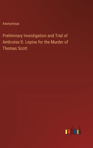 Cover image for Preliminary Investigation and Trial of Ambroise D. Lepine for the Murder of Thomas Scott