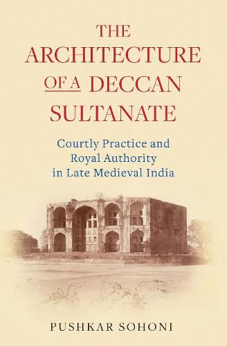 Cover image for The Architecture of a Deccan Sultanate: Courtly Practice and Royal Authority in Late Medieval India