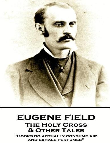 Cover image for Eugene Field - The Holy Cross & Other Tales: Books do actually consume air and exhale perfumes