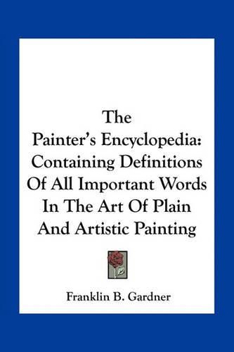 Cover image for The Painter's Encyclopedia: Containing Definitions of All Important Words in the Art of Plain and Artistic Painting