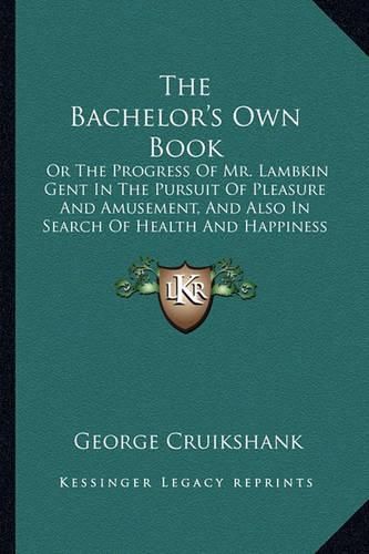 Cover image for The Bachelor's Own Book: Or the Progress of Mr. Lambkin Gent in the Pursuit of Pleasure and Amusement, and Also in Search of Health and Happiness