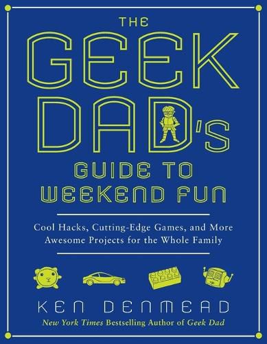 Cover image for The Geek Dad's Guide to Weekend Fun: Cool Hacks, Cutting-Edge Games, and More Awesome Projects for the Whole Family