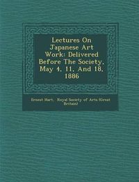 Cover image for Lectures on Japanese Art Work: Delivered Before the Society, May 4, 11, and 18, 1886