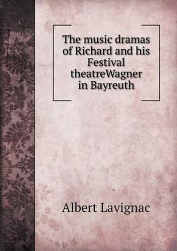 Cover image for The music dramas of Richard and his Festival theatreWagner in Bayreuth