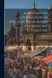 Cover image for A History of Civilisation in Ancient India Based On Sanscrit Literature; Volume 2