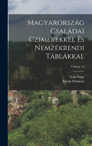 Cover image for Magyarorszag Csaladai Czimerekkel Es Nemzekrendi Tablakkal; Volume 13