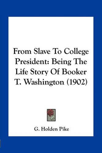 From Slave to College President: Being the Life Story of Booker T. Washington (1902)