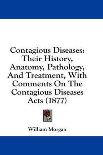 Cover image for Contagious Diseases: Their History, Anatomy, Pathology, and Treatment, with Comments on the Contagious Diseases Acts (1877)