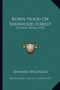 Cover image for Robin Hood or Sherwood Forest: A Comic Opera (1787)