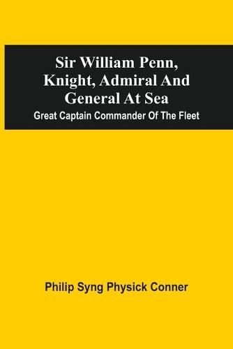Cover image for Sir William Penn, Knight, Admiral And General At Sea: Great Captain Commander Of The Fleet