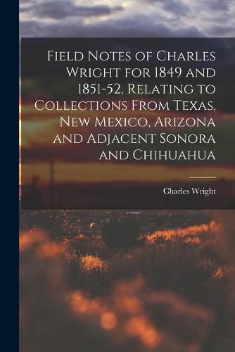 Cover image for Field Notes of Charles Wright for 1849 and 1851-52, Relating to Collections From Texas, New Mexico, Arizona and Adjacent Sonora and Chihuahua