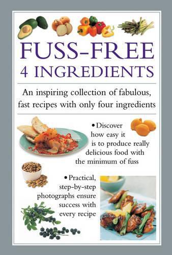 Fuss-Free 4 Ingredients: An Inspiring Collection of Fabulous, Fast Recipes with Only Four Ingredients