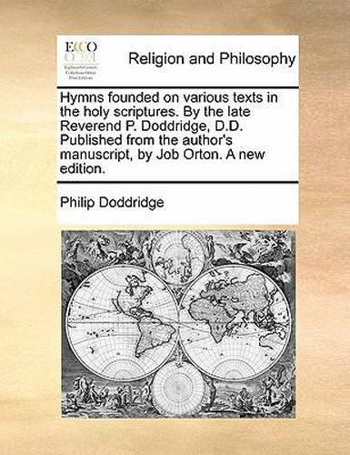Cover image for Hymns Founded on Various Texts in the Holy Scriptures. by the Late Reverend P. Doddridge, D.D. Published from the Author's Manuscript, by Job Orton. a New Edition.
