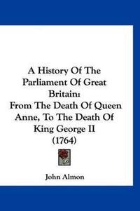 Cover image for A History of the Parliament of Great Britain: From the Death of Queen Anne, to the Death of King George II (1764)