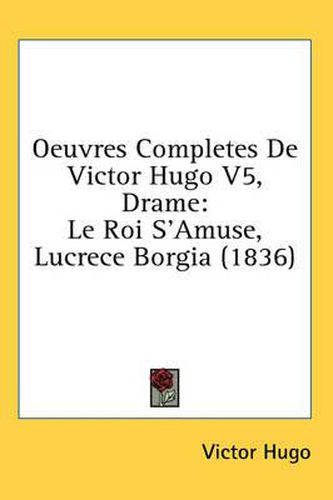 Oeuvres Completes de Victor Hugo V5, Drame: Le Roi S'Amuse, Lucrece Borgia (1836)