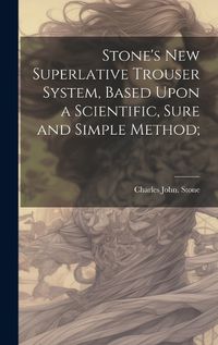 Cover image for Stone's new Superlative Trouser System, Based Upon a Scientific, Sure and Simple Method;