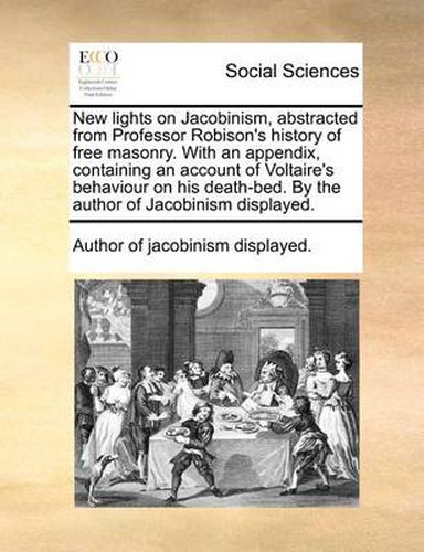 Cover image for New Lights on Jacobinism, Abstracted from Professor Robison's History of Free Masonry. with an Appendix, Containing an Account of Voltaire's Behaviour on His Death-Bed. by the Author of Jacobinism Displayed.