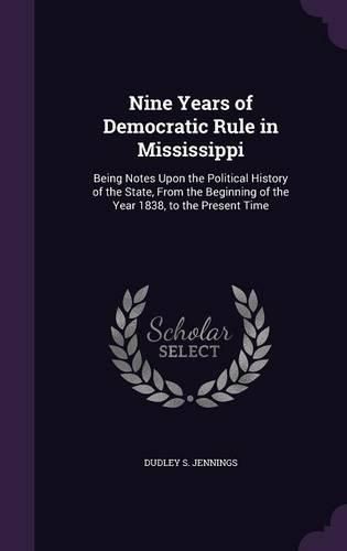 Cover image for Nine Years of Democratic Rule in Mississippi: Being Notes Upon the Political History of the State, from the Beginning of the Year 1838, to the Present Time