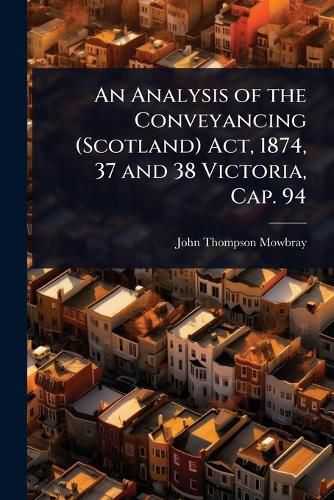 Cover image for An Analysis of the Conveyancing (Scotland) Act, 1874, 37 and 38 Victoria, Cap. 94