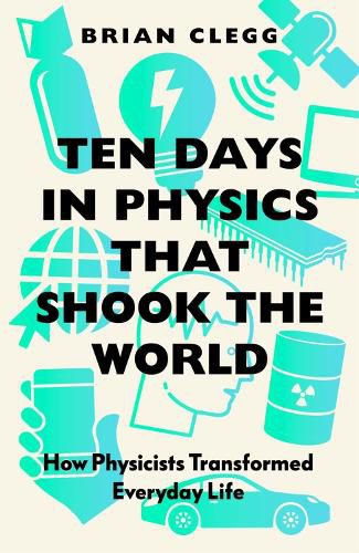 Ten Days in Physics that Shook the World: How Physicists Transformed Everyday Life