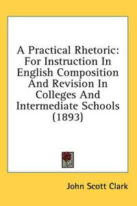 Cover image for A Practical Rhetoric: For Instruction in English Composition and Revision in Colleges and Intermediate Schools (1893)