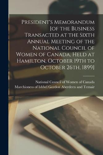 Cover image for President's Memorandum [of the Business Transacted at the Sixth Annual Meeting of the National Council of Women of Canada, Held at Hamilton, October 19th to October 26th, 1899] [microform]