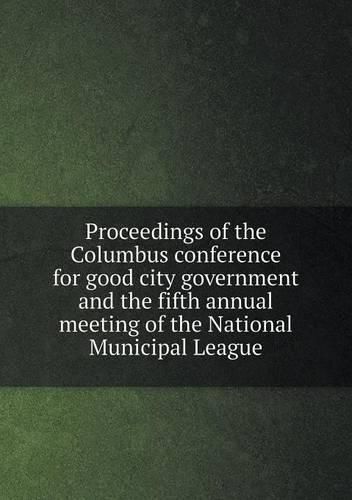 Proceedings of the Columbus conference for good city government and the fifth annual meeting of the National Municipal League