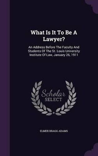 What Is It to Be a Lawyer?: An Address Before the Faculty and Students of the St. Louis University Institute of Law, January 26, 1911